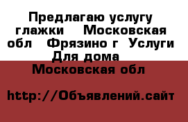 Предлагаю услугу глажки  - Московская обл., Фрязино г. Услуги » Для дома   . Московская обл.